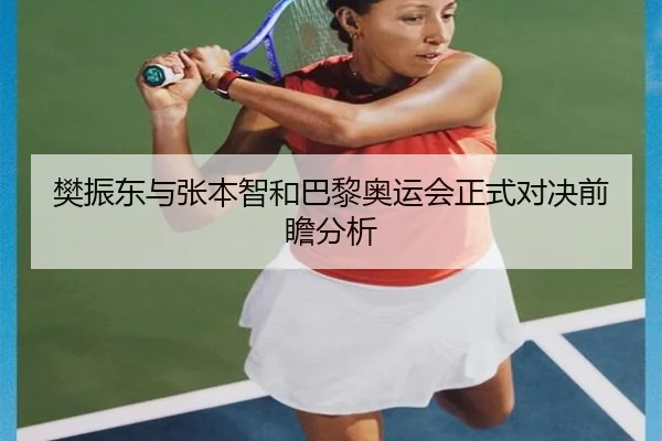 樊振东与张本智和巴黎奥运会正式对决前瞻分析